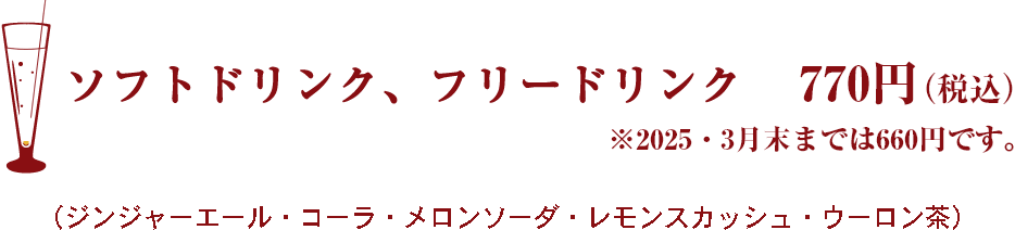 ソフトドリンク、フリードリンク　770円（税込）※2025・3月末までは660円です。